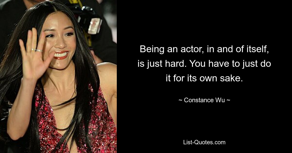 Being an actor, in and of itself, is just hard. You have to just do it for its own sake. — © Constance Wu