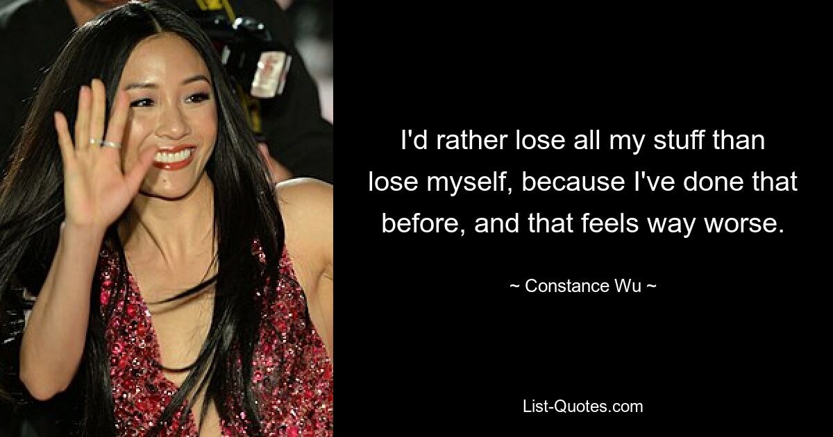 I'd rather lose all my stuff than lose myself, because I've done that before, and that feels way worse. — © Constance Wu