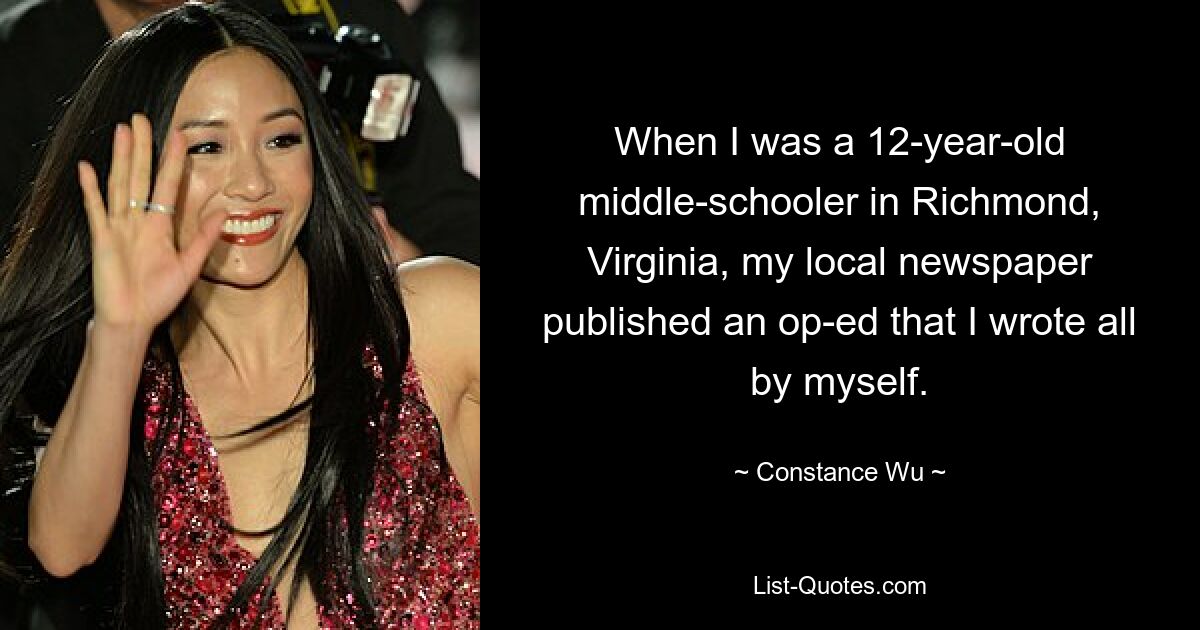 When I was a 12-year-old middle-schooler in Richmond, Virginia, my local newspaper published an op-ed that I wrote all by myself. — © Constance Wu