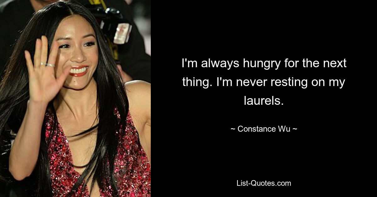 I'm always hungry for the next thing. I'm never resting on my laurels. — © Constance Wu