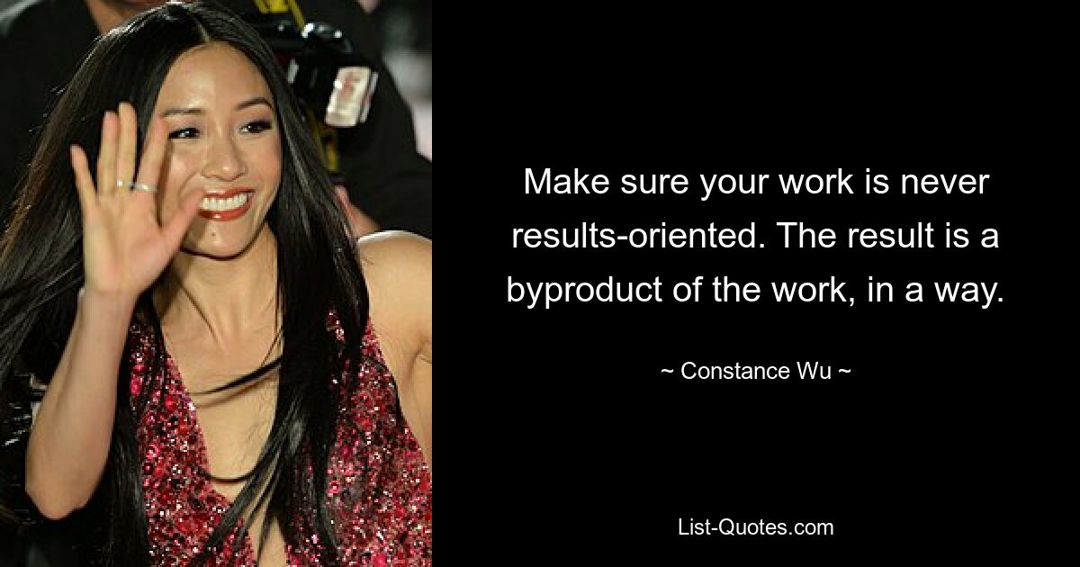 Make sure your work is never results-oriented. The result is a byproduct of the work, in a way. — © Constance Wu