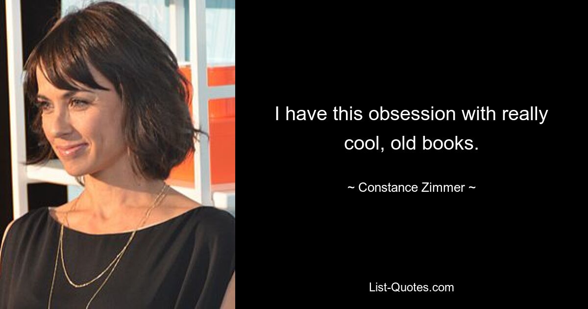 I have this obsession with really cool, old books. — © Constance Zimmer