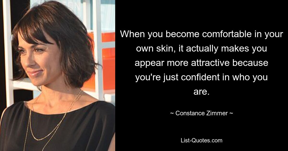 When you become comfortable in your own skin, it actually makes you appear more attractive because you're just confident in who you are. — © Constance Zimmer