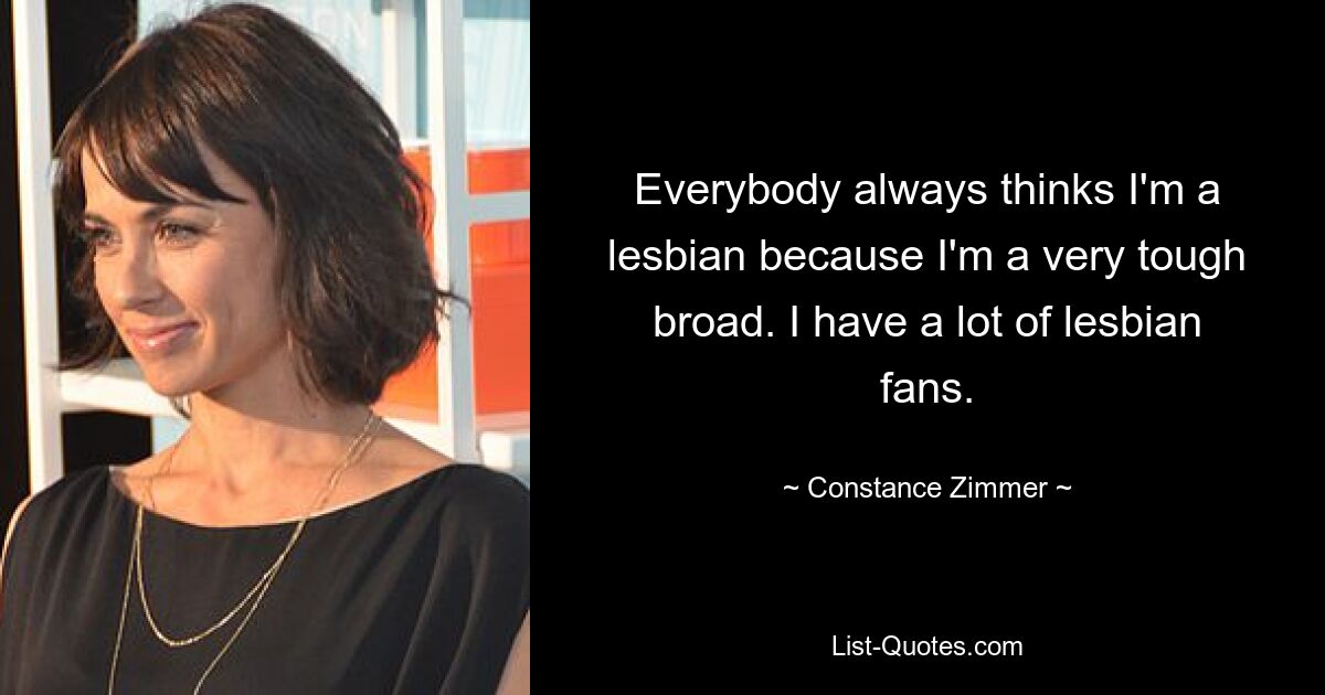 Everybody always thinks I'm a lesbian because I'm a very tough broad. I have a lot of lesbian fans. — © Constance Zimmer