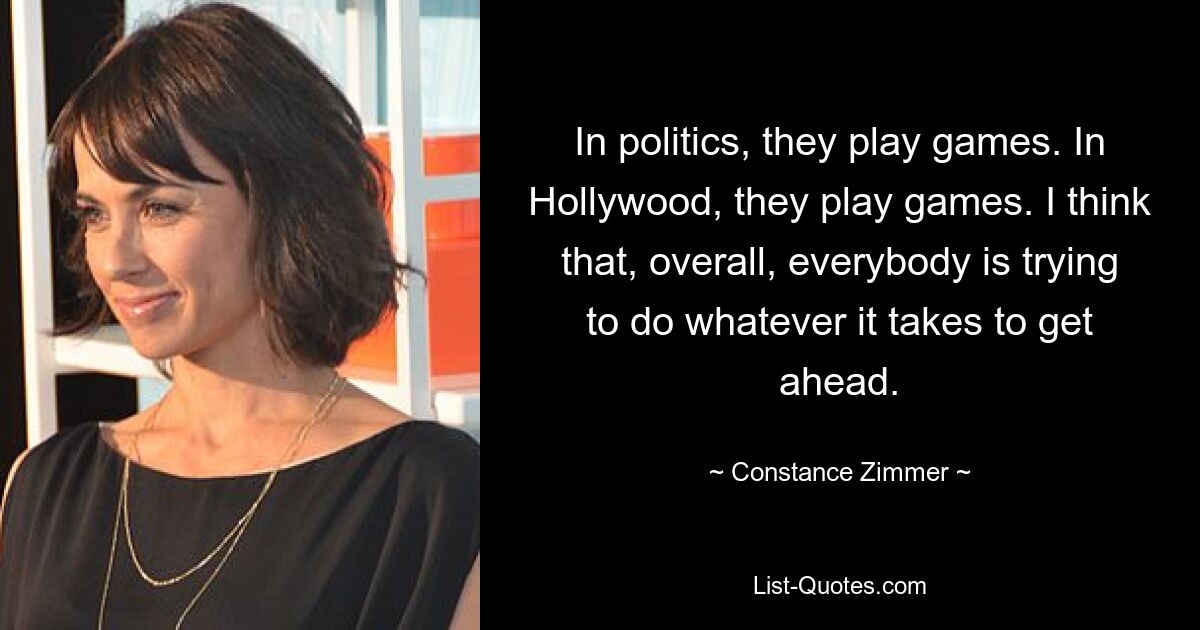 In politics, they play games. In Hollywood, they play games. I think that, overall, everybody is trying to do whatever it takes to get ahead. — © Constance Zimmer