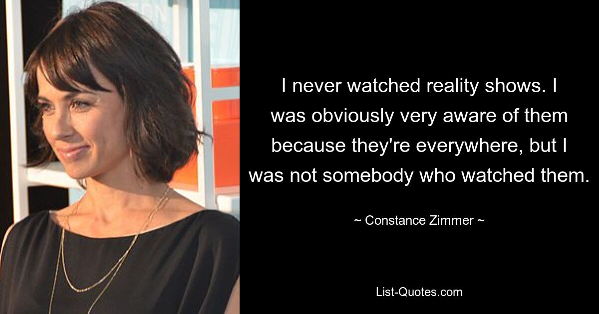 I never watched reality shows. I was obviously very aware of them because they're everywhere, but I was not somebody who watched them. — © Constance Zimmer