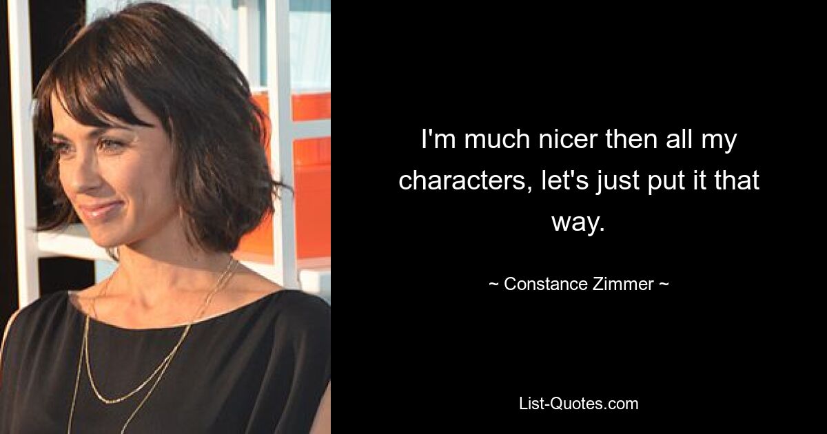 I'm much nicer then all my characters, let's just put it that way. — © Constance Zimmer