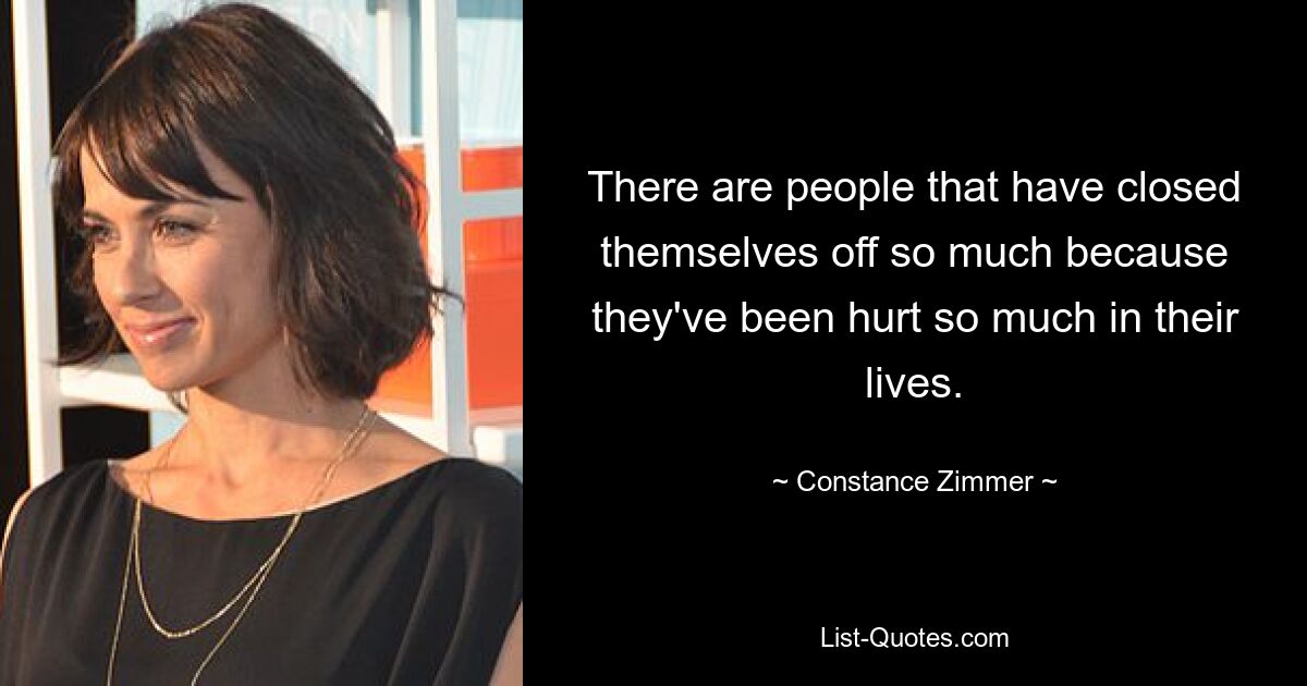 There are people that have closed themselves off so much because they've been hurt so much in their lives. — © Constance Zimmer