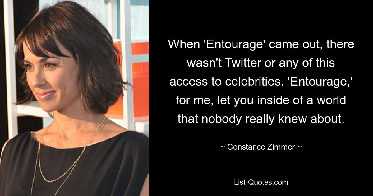 When 'Entourage' came out, there wasn't Twitter or any of this access to celebrities. 'Entourage,' for me, let you inside of a world that nobody really knew about. — © Constance Zimmer