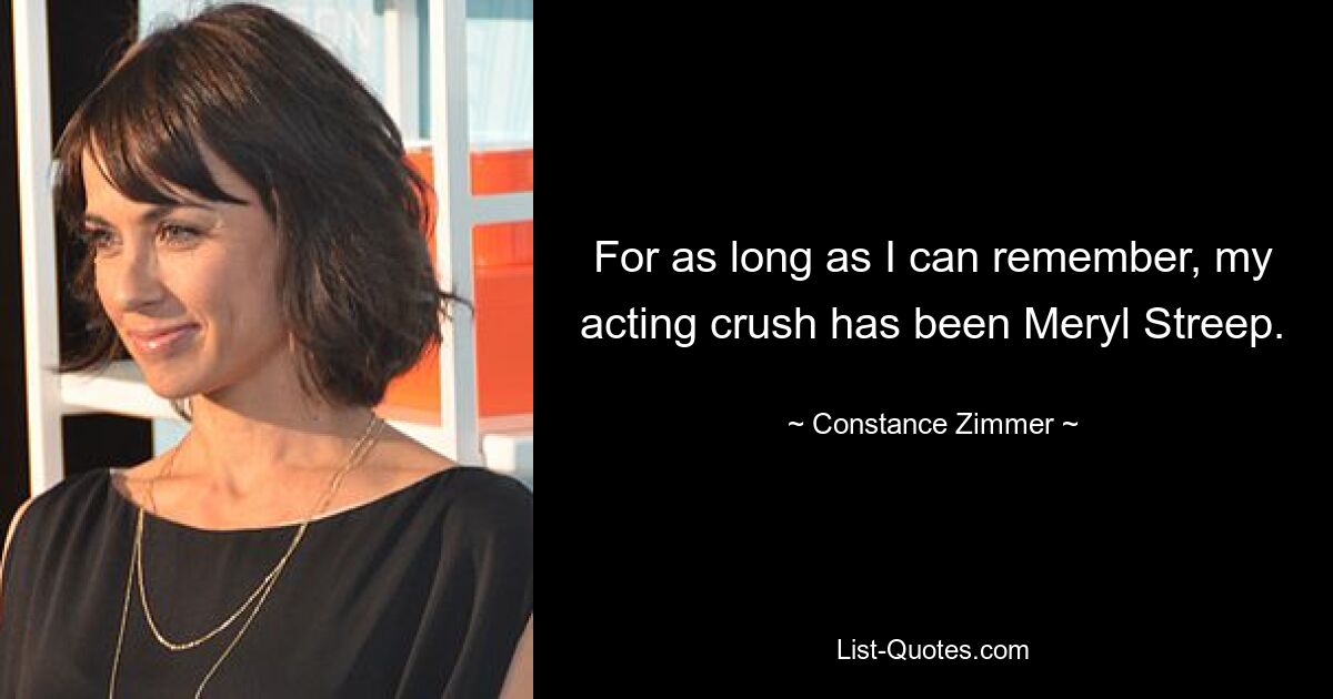 For as long as I can remember, my acting crush has been Meryl Streep. — © Constance Zimmer