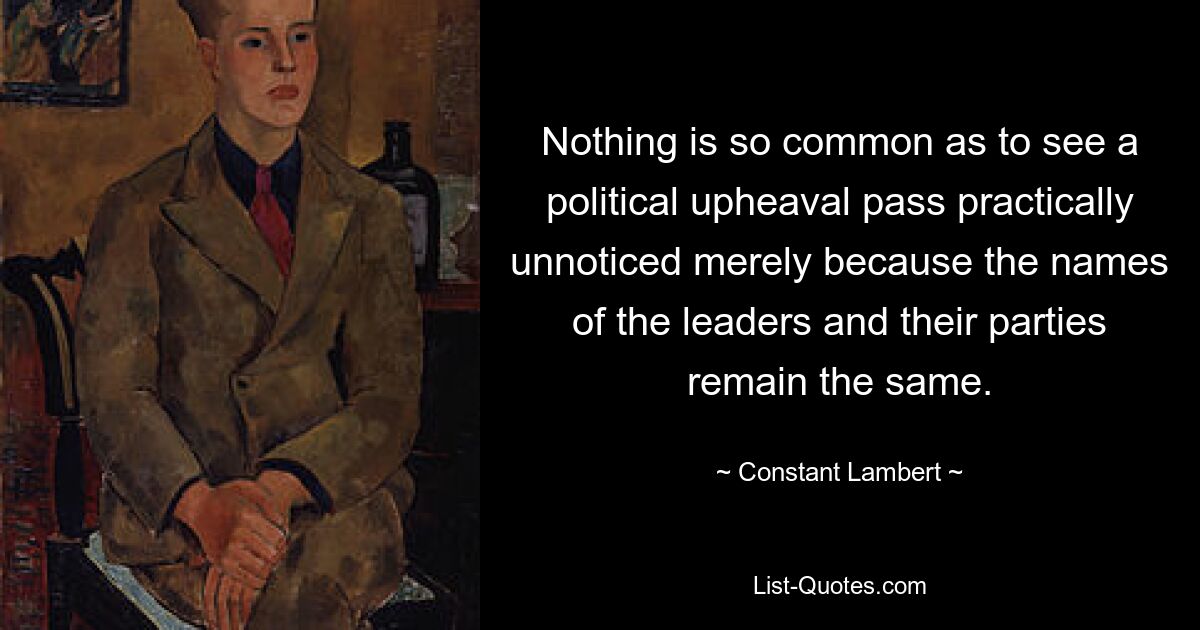 Nichts ist so häufig, dass ein politischer Umbruch praktisch unbemerkt vergeht, nur weil die Namen der Führer und ihrer Parteien dieselben bleiben. — © Constant Lambert 