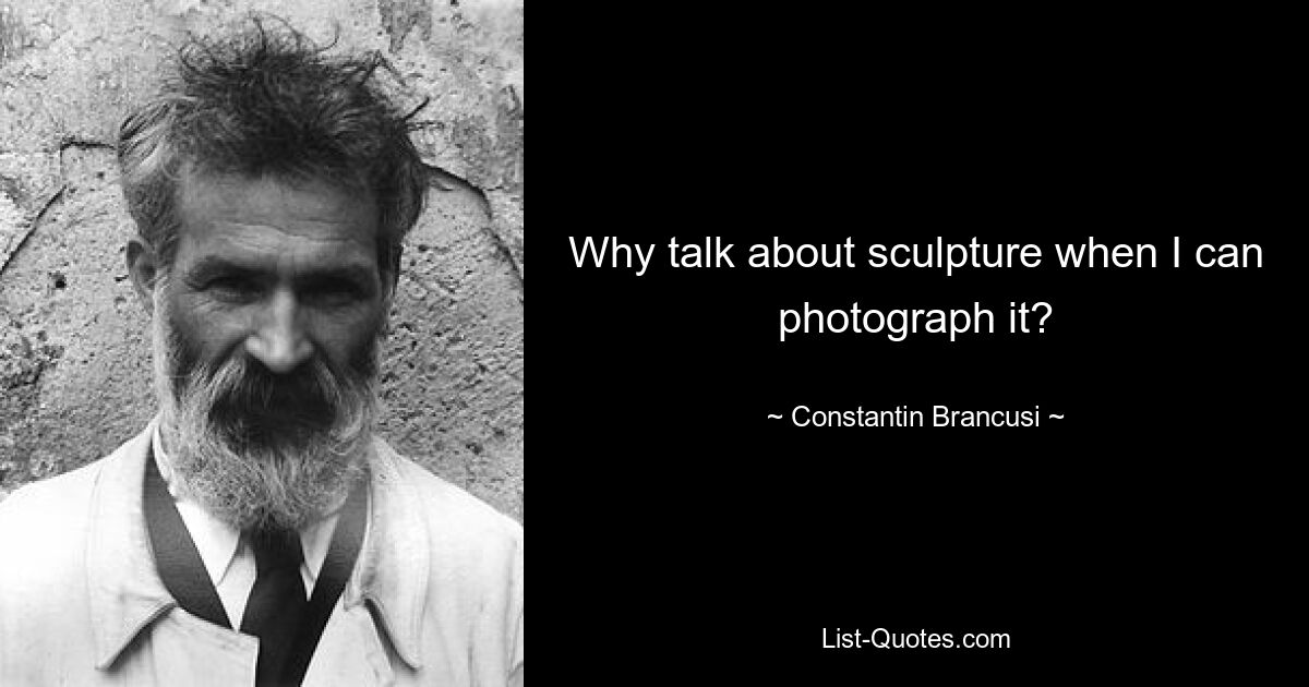 Why talk about sculpture when I can photograph it? — © Constantin Brancusi