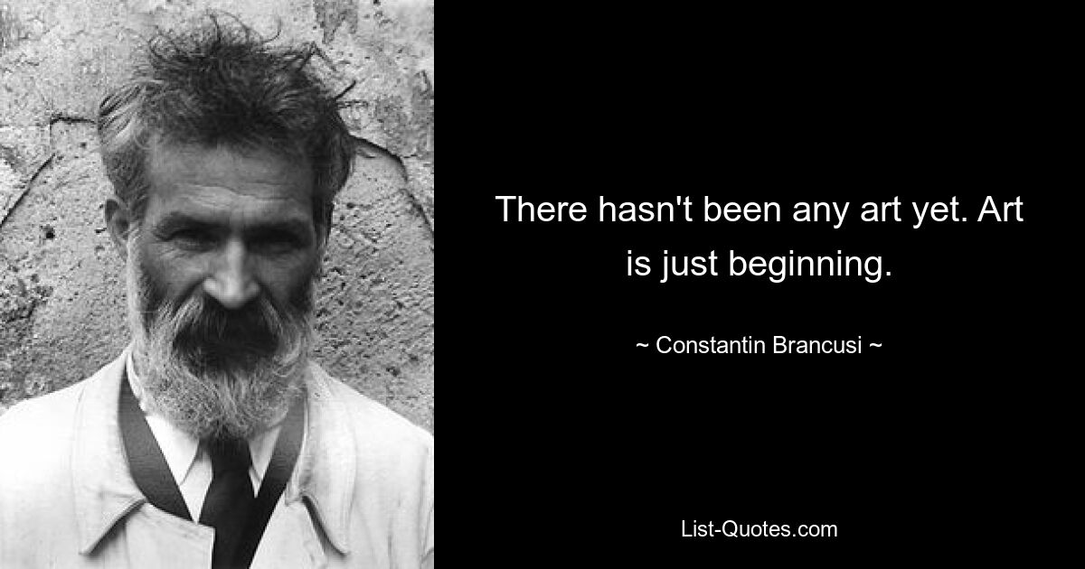 There hasn't been any art yet. Art is just beginning. — © Constantin Brancusi