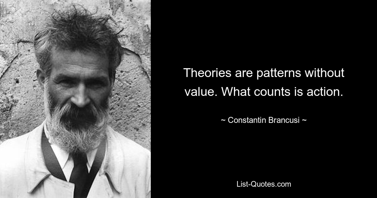 Theories are patterns without value. What counts is action. — © Constantin Brancusi