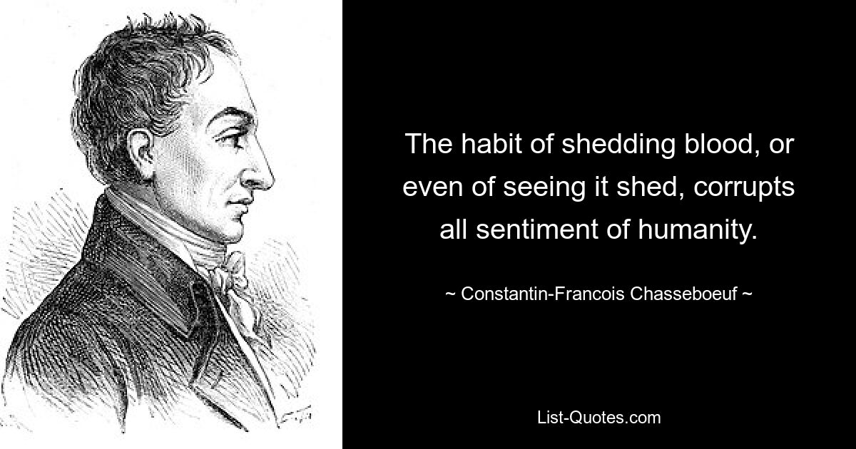 The habit of shedding blood, or even of seeing it shed, corrupts all sentiment of humanity. — © Constantin-Francois Chasseboeuf