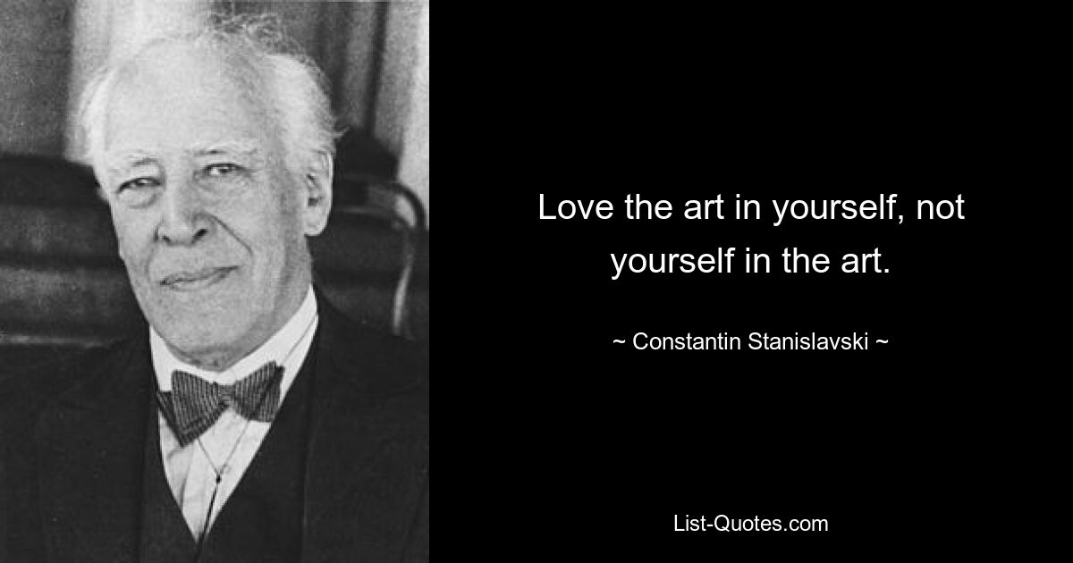 Love the art in yourself, not yourself in the art. — © Constantin Stanislavski