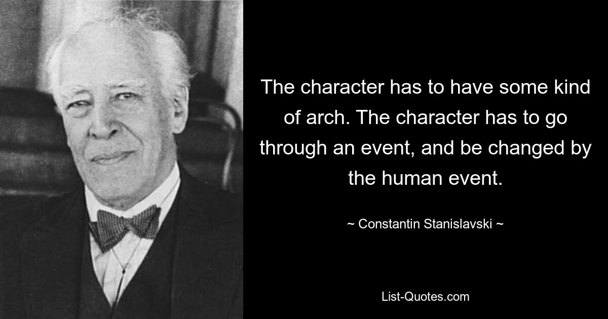 The character has to have some kind of arch. The character has to go through an event, and be changed by the human event. — © Constantin Stanislavski