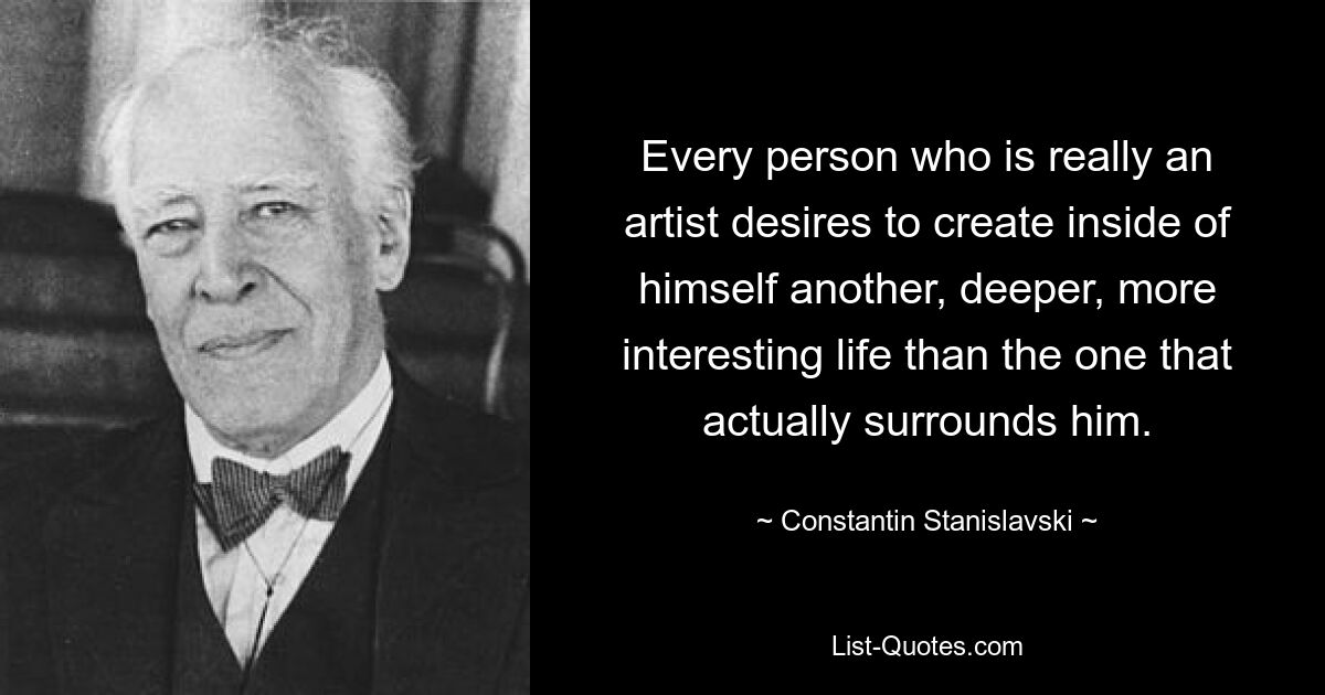 Every person who is really an artist desires to create inside of himself another, deeper, more interesting life than the one that actually surrounds him. — © Constantin Stanislavski