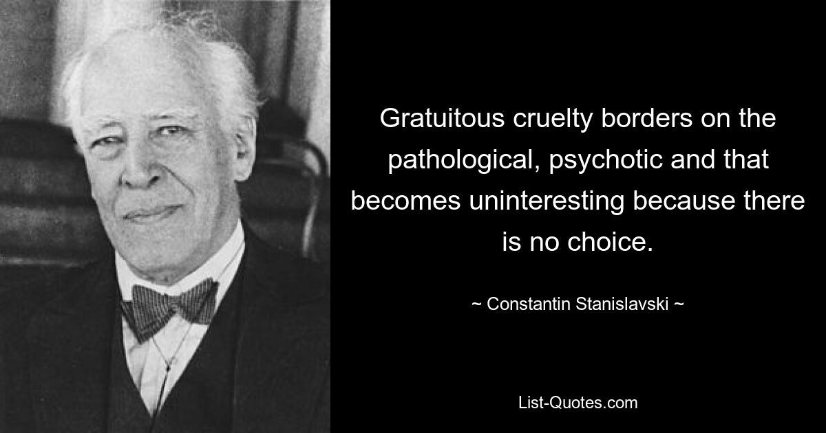 Grundlose Grausamkeit grenzt an das Pathologische, Psychotische und das wird uninteressant, weil es keine Wahl gibt. — © Constantin Stanislavski