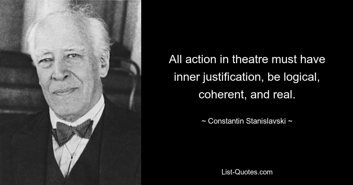 All action in theatre must have inner justification, be logical, coherent, and real. — © Constantin Stanislavski