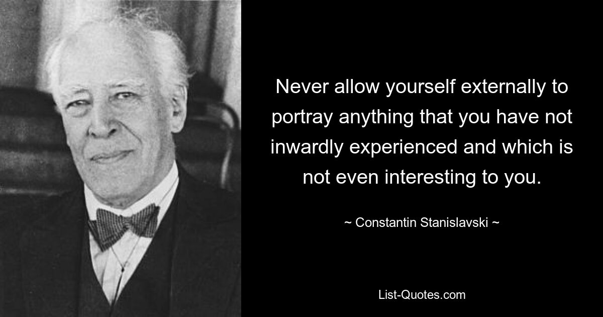 Never allow yourself externally to portray anything that you have not inwardly experienced and which is not even interesting to you. — © Constantin Stanislavski