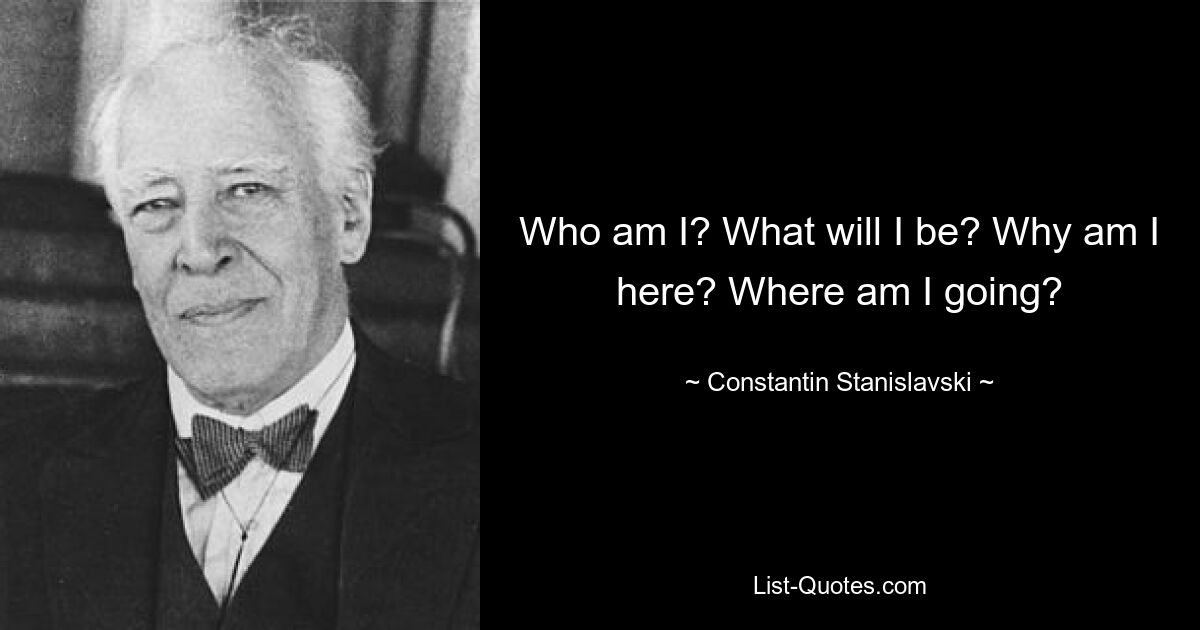 Who am I? What will I be? Why am I here? Where am I going? — © Constantin Stanislavski