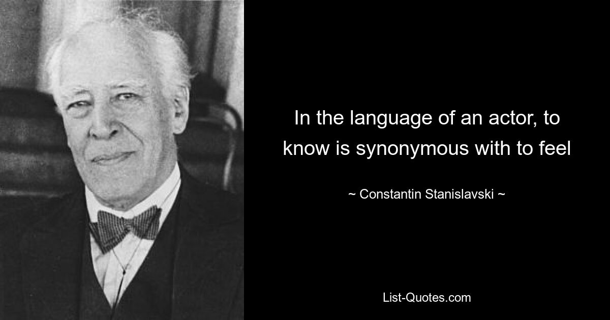 In the language of an actor, to know is synonymous with to feel — © Constantin Stanislavski