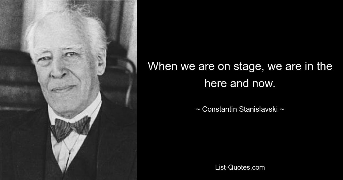 When we are on stage, we are in the here and now. — © Constantin Stanislavski