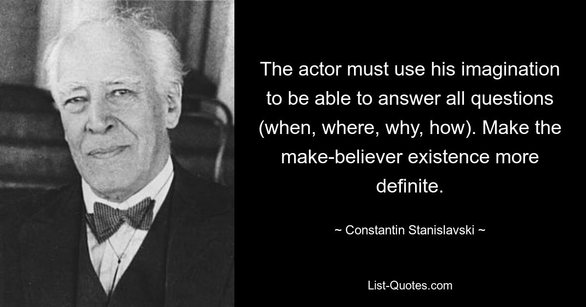 The actor must use his imagination to be able to answer all questions (when, where, why, how). Make the make-believer existence more definite. — © Constantin Stanislavski