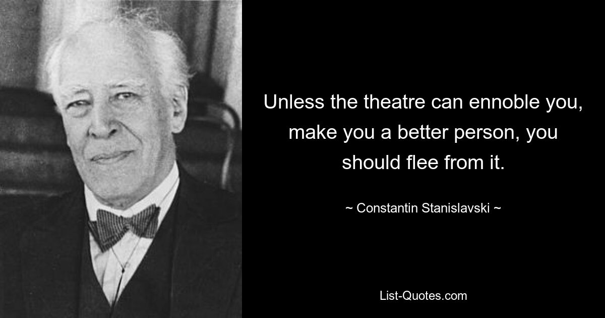 Unless the theatre can ennoble you, make you a better person, you should flee from it. — © Constantin Stanislavski