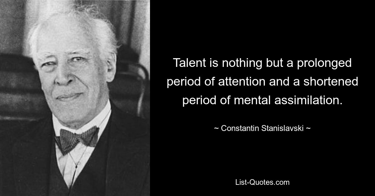 Talent is nothing but a prolonged period of attention and a shortened period of mental assimilation. — © Constantin Stanislavski