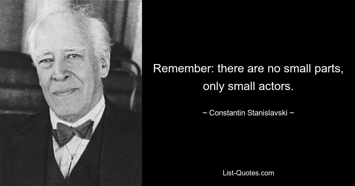 Remember: there are no small parts, only small actors. — © Constantin Stanislavski