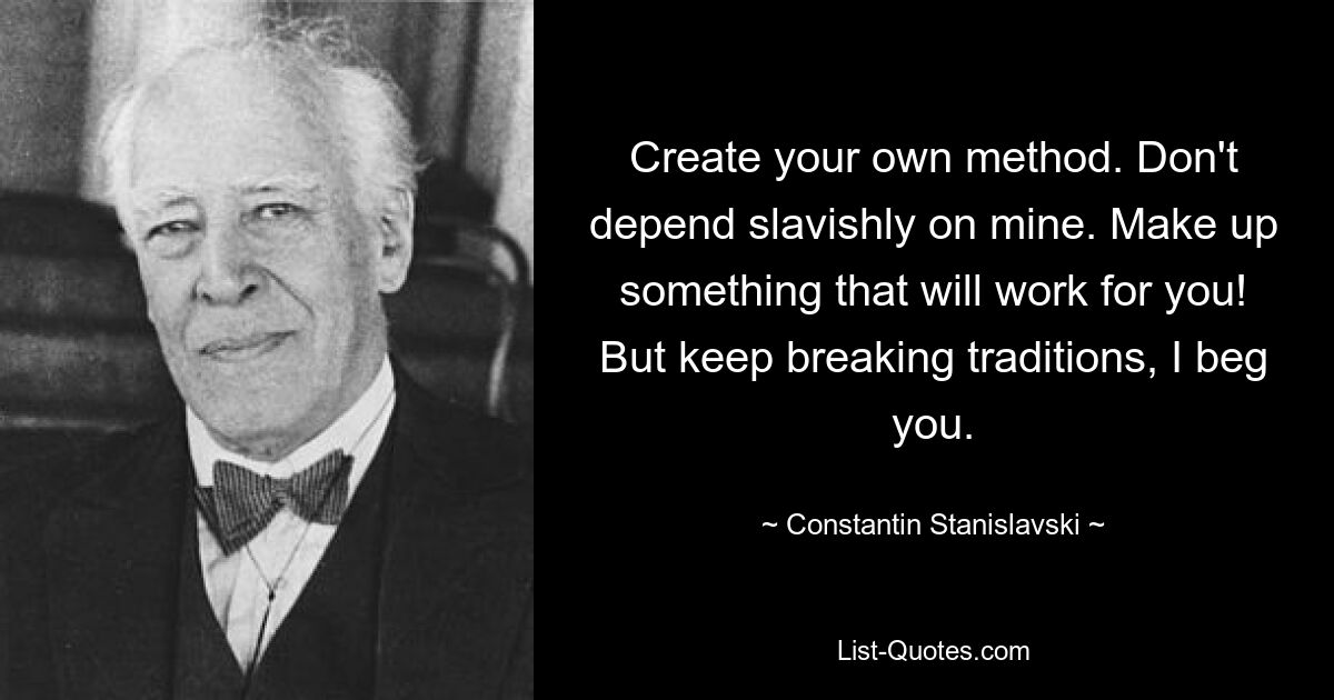 Create your own method. Don't depend slavishly on mine. Make up something that will work for you! But keep breaking traditions, I beg you. — © Constantin Stanislavski