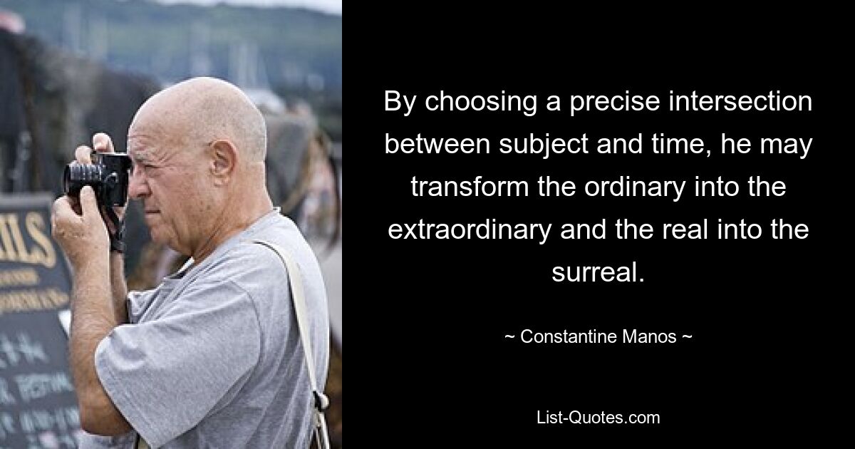 By choosing a precise intersection between subject and time, he may transform the ordinary into the extraordinary and the real into the surreal. — © Constantine Manos