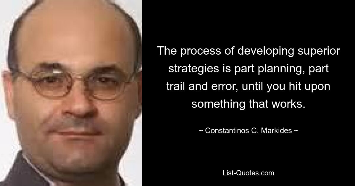 The process of developing superior strategies is part planning, part trail and error, until you hit upon something that works. — © Constantinos C. Markides