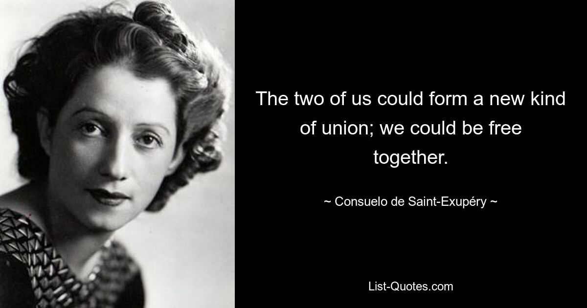 The two of us could form a new kind of union; we could be free together. — © Consuelo de Saint-Exupéry