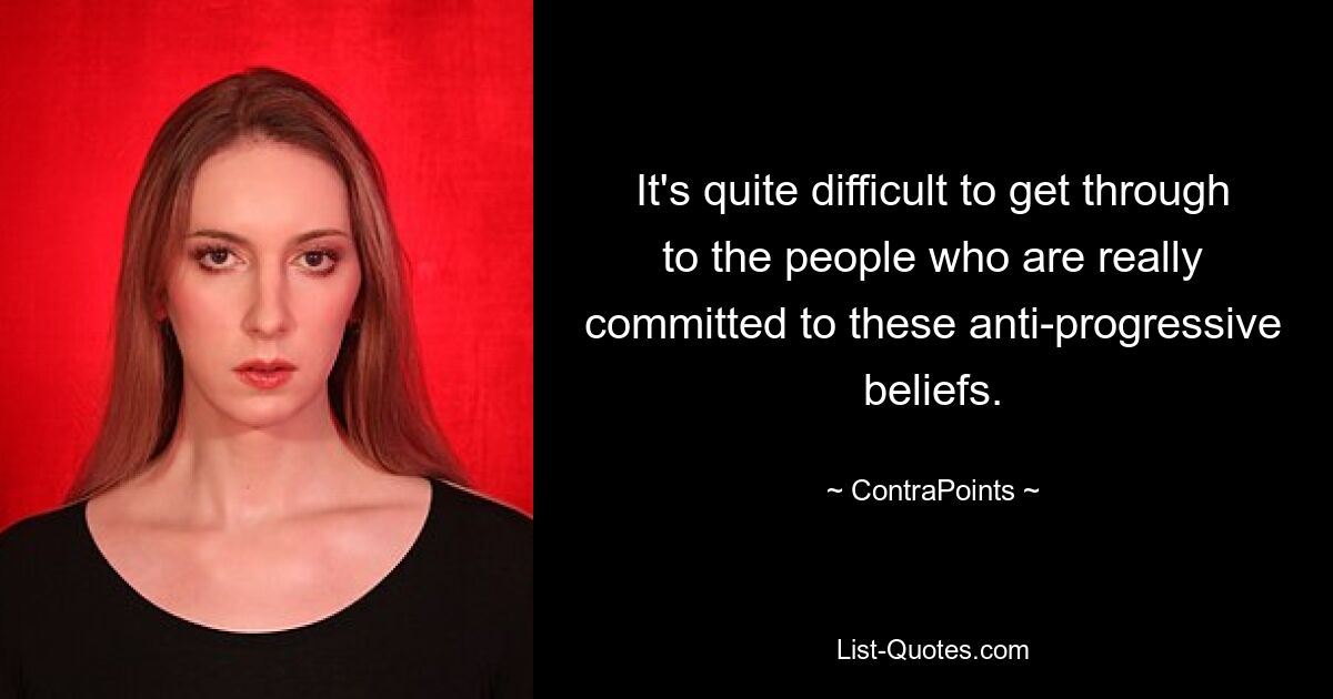 It's quite difficult to get through to the people who are really committed to these anti-progressive beliefs. — © ContraPoints