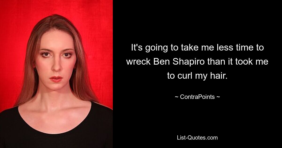 It's going to take me less time to wreck Ben Shapiro than it took me to curl my hair. — © ContraPoints