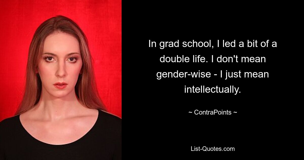 In grad school, I led a bit of a double life. I don't mean gender-wise - I just mean intellectually. — © ContraPoints