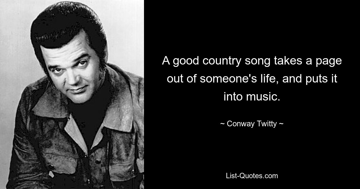 A good country song takes a page out of someone's life, and puts it into music. — © Conway Twitty