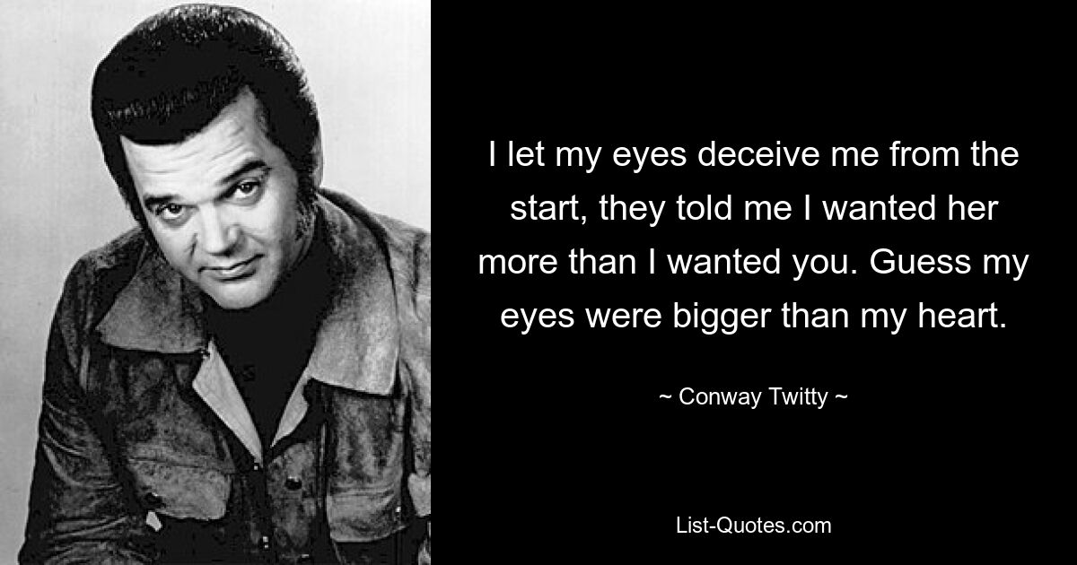 I let my eyes deceive me from the start, they told me I wanted her more than I wanted you. Guess my eyes were bigger than my heart. — © Conway Twitty