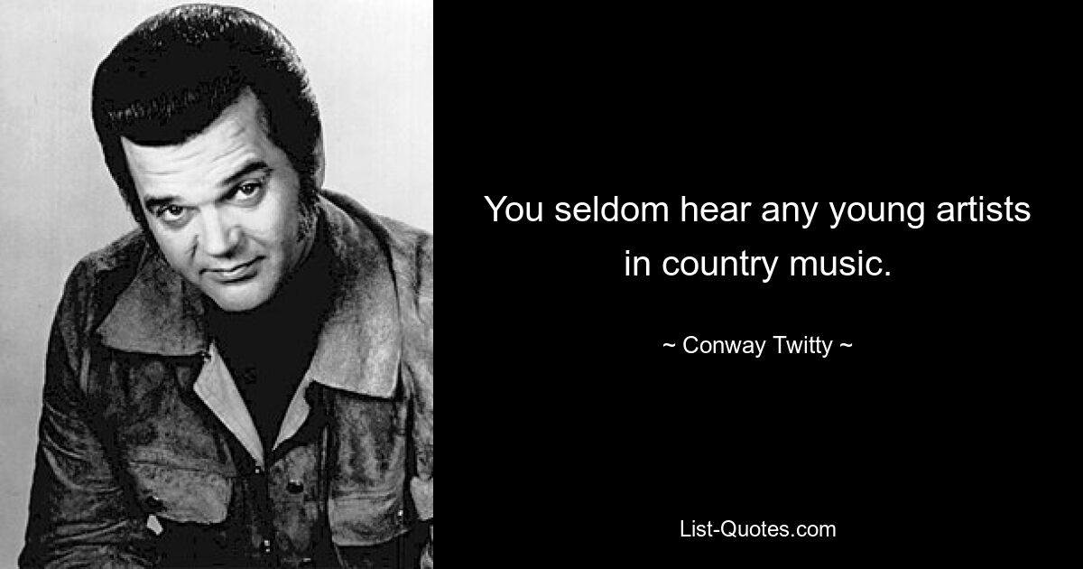 You seldom hear any young artists in country music. — © Conway Twitty