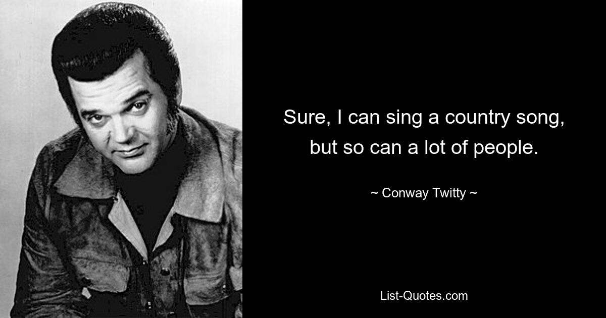 Sure, I can sing a country song, but so can a lot of people. — © Conway Twitty