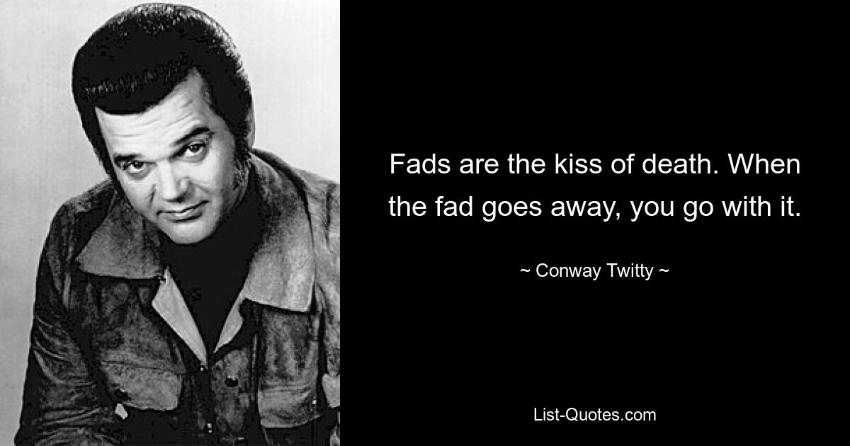 Fads are the kiss of death. When the fad goes away, you go with it. — © Conway Twitty