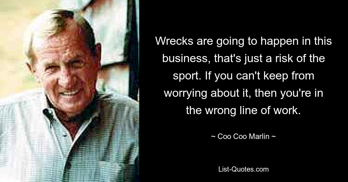 Wrecks are going to happen in this business, that's just a risk of the sport. If you can't keep from worrying about it, then you're in the wrong line of work. — © Coo Coo Marlin