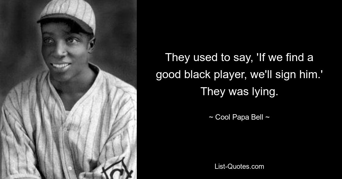 They used to say, 'If we find a good black player, we'll sign him.' They was lying. — © Cool Papa Bell