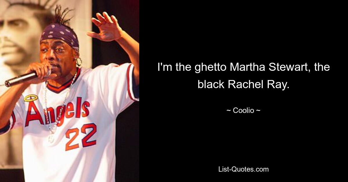 I'm the ghetto Martha Stewart, the black Rachel Ray. — © Coolio