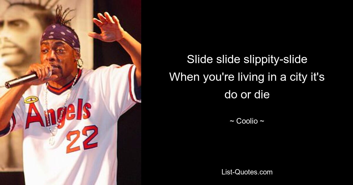 Slide slide slippity-slide
When you're living in a city it's do or die — © Coolio