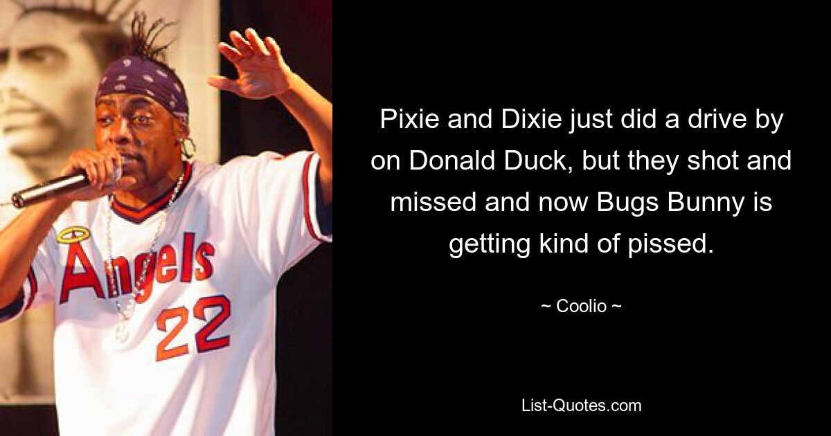 Pixie and Dixie just did a drive by on Donald Duck, but they shot and missed and now Bugs Bunny is getting kind of pissed. — © Coolio