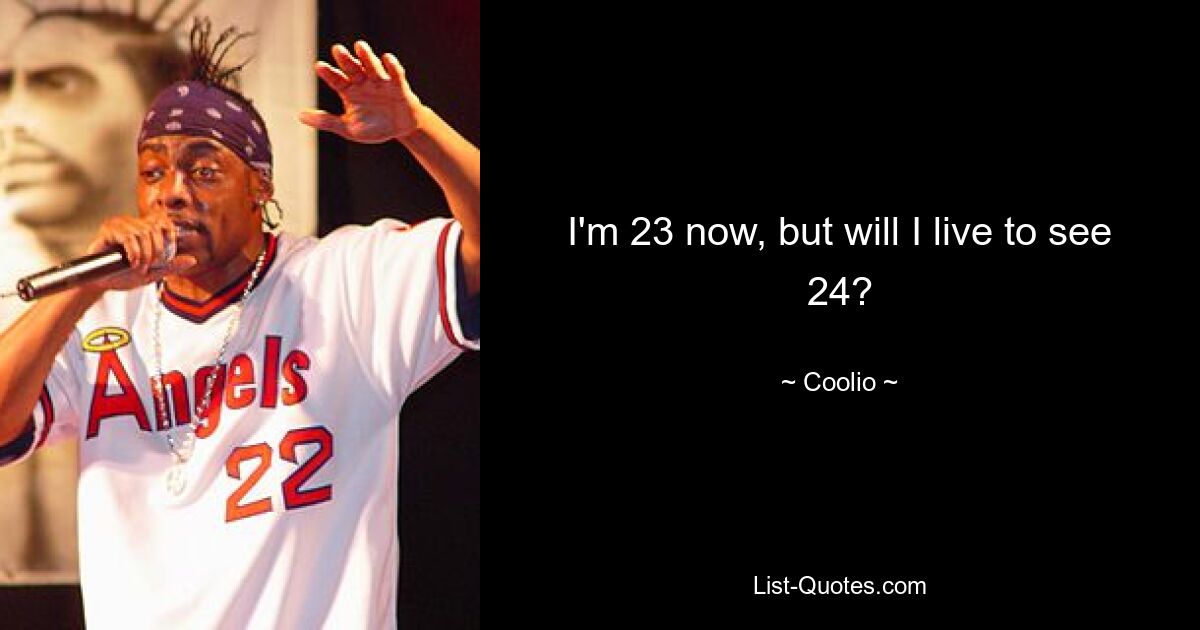 I'm 23 now, but will I live to see 24? — © Coolio